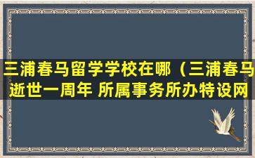 三浦春马留学学校在哪（三浦春马逝世一周年 所属事务所办特设网站追悼）